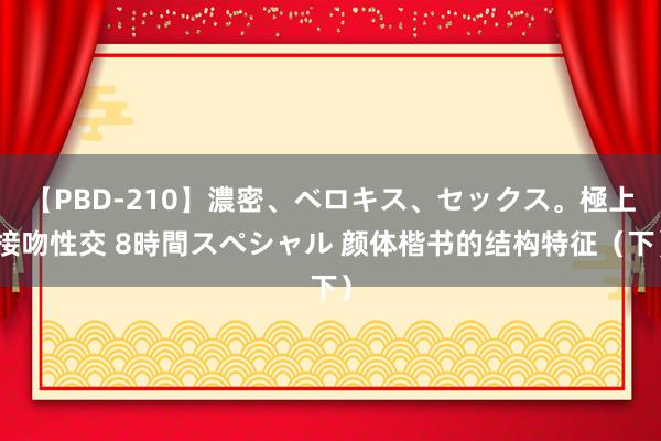 【PBD-210】濃密、ベロキス、セックス。極上接吻性交 8時間スペシャル 颜体楷书的结构特征（下）