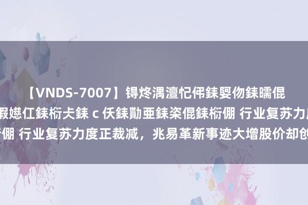 【VNDS-7007】锝炵湡澶忋伄銇娿伆銇曘倱锝?鐔熷コ銇犮仯銇﹁倢瑕嬨仜銇椼仧銇ｃ仸銇勩亜銇栥倱銇椼倗 行业复苏力度正裁减，兆易革新事迹大增股价却创4个月新低