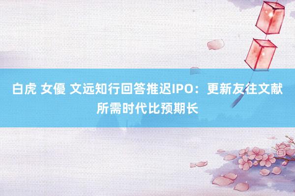 白虎 女優 文远知行回答推迟IPO：更新友往文献所需时代比预期长