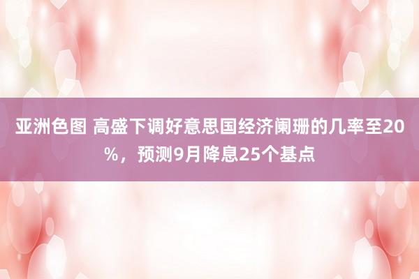 亚洲色图 高盛下调好意思国经济阑珊的几率至20%，预测9月降息25个基点