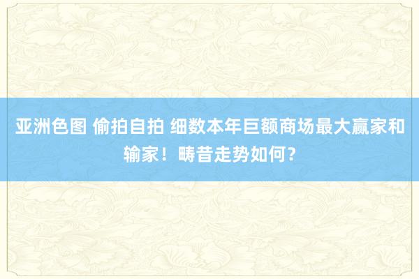 亚洲色图 偷拍自拍 细数本年巨额商场最大赢家和输家！畴昔走势如何？