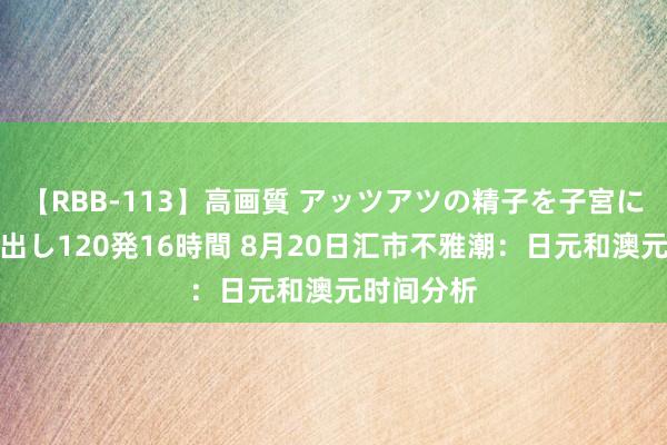 【RBB-113】高画質 アッツアツの精子を子宮に孕ませ中出し120発16時間 8月20日汇市不雅潮：日元和澳元时间分析