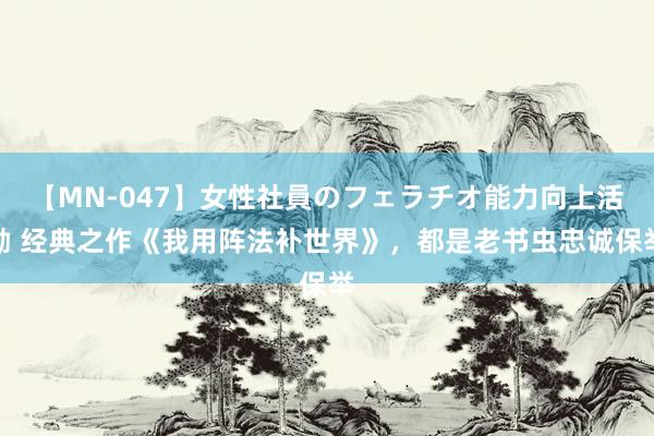 【MN-047】女性社員のフェラチオ能力向上活動 经典之作《我用阵法补世界》，都是老书虫忠诚保举