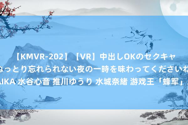 【KMVR-202】【VR】中出しOKのセクキャバにようこそ◆～濃密ねっとり忘れられない夜の一時を味わってくださいね◆～ 波多野結衣 AIKA 水谷心音 推川ゆうり 水城奈緒 游戏王「蜂军」系列新的12星苍老——蜂军 改造之游击蜂！