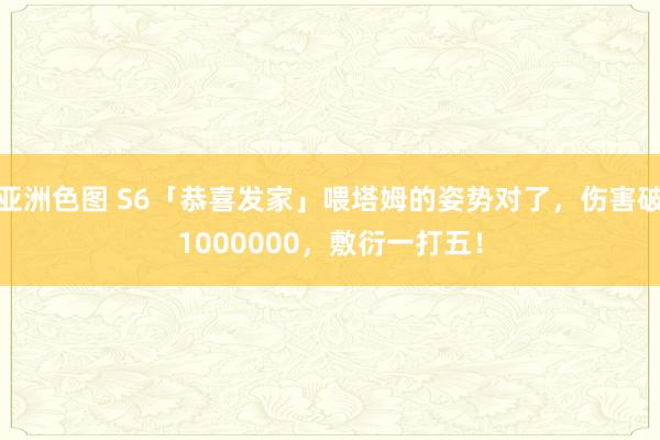 亚洲色图 S6「恭喜发家」喂塔姆的姿势对了，伤害破1000000，敷衍一打五！