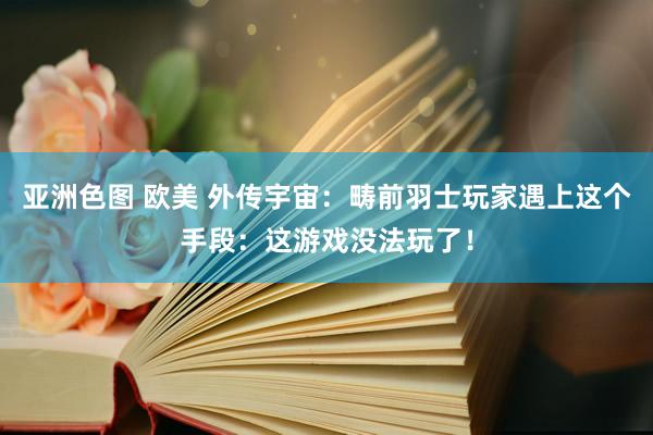 亚洲色图 欧美 外传宇宙：畴前羽士玩家遇上这个手段：这游戏没法玩了！