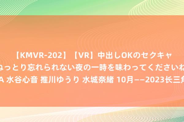 【KMVR-202】【VR】中出しOKのセクキャバにようこそ◆～濃密ねっとり忘れられない夜の一時を味わってくださいね◆～ 波多野結衣 AIKA 水谷心音 推川ゆうり 水城奈緒 10月——2023长三角国外汽车零部件及加工时间展览会肃肃开幕