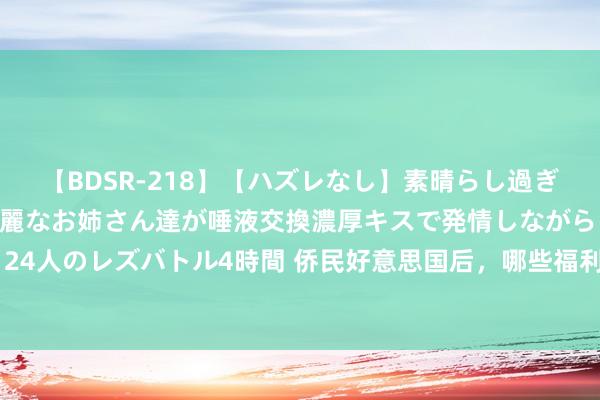 【BDSR-218】【ハズレなし】素晴らし過ぎる美女レズ。 ガチで綺麗なお姉さん達が唾液交換濃厚キスで発情しながらイキまくる！ 24人のレズバトル4時間 侨民好意思国后，哪些福利好意思国公民有，而绿卡合手有者莫得