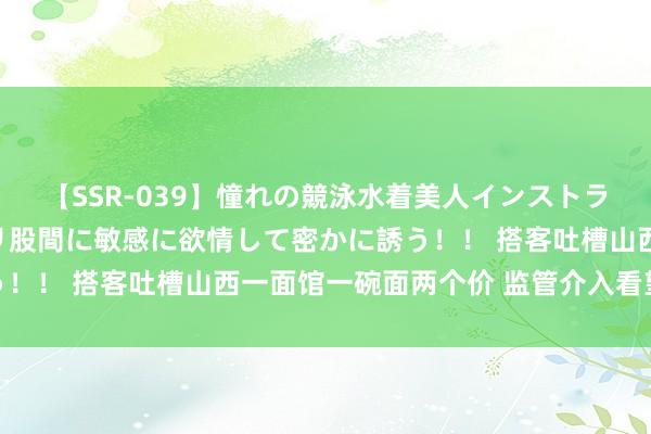 【SSR-039】憧れの競泳水着美人インストラクターは生徒のモッコリ股間に敏感に欲情して密かに誘う！！ 搭客吐槽山西一面馆一碗面两个价 监管介入看望整改