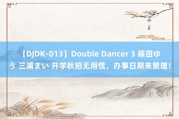 【DJDK-013】Double Dancer 3 篠田ゆう 三浦まい 开学秋招无用慌，办事日期来赞理！