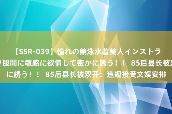 【SSR-039】憧れの競泳水着美人インストラクターは生徒のモッコリ股間に敏感に欲情して密かに誘う！！ 85后县长被双开：违规接受文娱安排