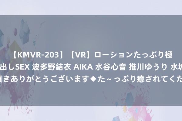 【KMVR-203】【VR】ローションたっぷり極上5人ソープ嬢と中出しSEX 波多野結衣 AIKA 水谷心音 推川ゆうり 水城奈緒 ～本日は御指名頂きありがとうございます◆た～っぷり癒されてくださいね◆～ 张昊唯晒解释否定涉黄逃税：发小构陷