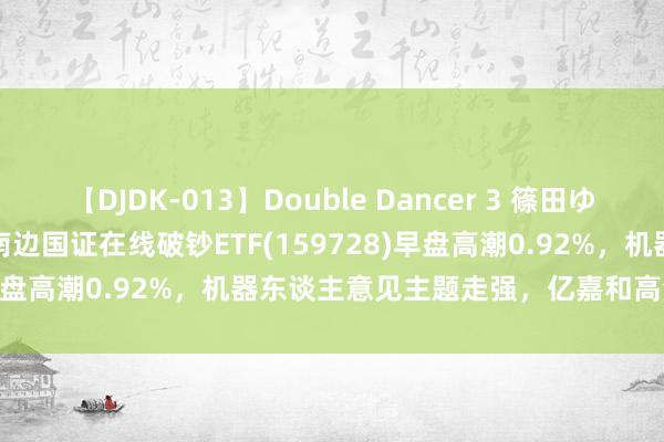 【DJDK-013】Double Dancer 3 篠田ゆう 三浦まい ETF最前方 | 南边国证在线破钞ETF(159728)早盘高潮0.92%，机器东谈主意见主题走强，亿嘉和高潮10.01%