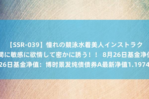 【SSR-039】憧れの競泳水着美人インストラクターは生徒のモッコリ股間に敏感に欲情して密かに誘う！！ 8月26日基金净值：博时景发纯债债券A最新净值1.1974，跌0.05%