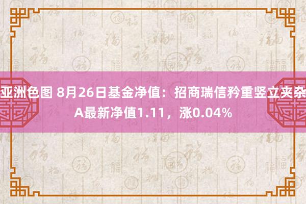 亚洲色图 8月26日基金净值：招商瑞信矜重竖立夹杂A最新净值1.11，涨0.04%