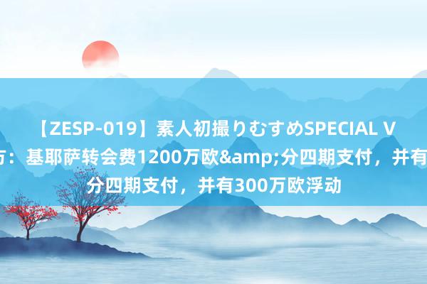 【ZESP-019】素人初撮りむすめSPECIAL Vol.3 尤文臣方：基耶萨转会费1200万欧&分四期支付，并有300万欧浮动