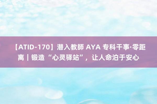 【ATID-170】潜入教師 AYA 专科干事·零距离｜锻造 “心灵驿站”，让人命泊于安心