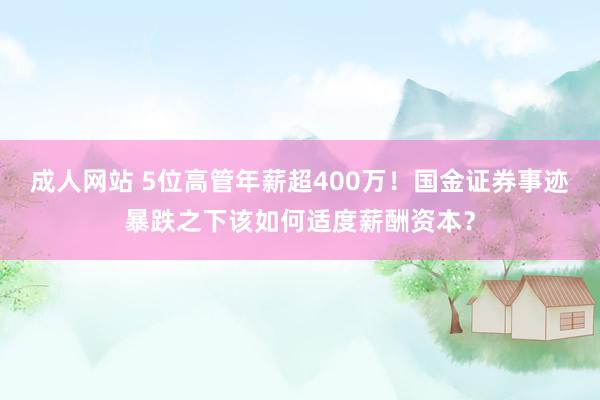 成人网站 5位高管年薪超400万！国金证券事迹暴跌之下该如何适度薪酬资本？