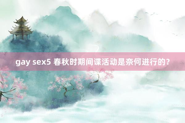 gay sex5 春秋时期间谍活动是奈何进行的？