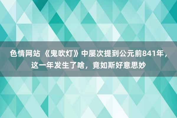 色情网站 《鬼吹灯》中屡次提到公元前841年，这一年发生了啥，竟如斯好意思妙