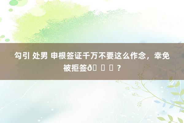 勾引 处男 申根签证千万不要这么作念，幸免被拒签🙅?