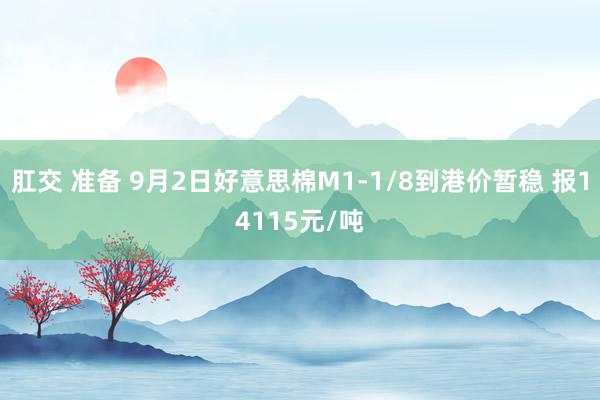 肛交 准备 9月2日好意思棉M1-1/8到港价暂稳 报14115元/吨