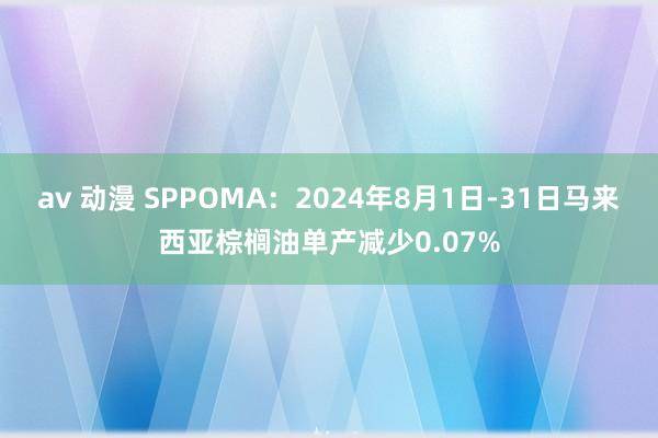 av 动漫 SPPOMA：2024年8月1日-31日马来西亚棕榈油单产减少0.07%