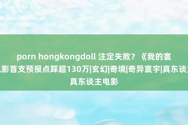 porn hongkongdoll 注定失败？《我的寰宇》电影首支预报点踩超130万|玄幻|奇境|奇异寰宇|真东谈主电影