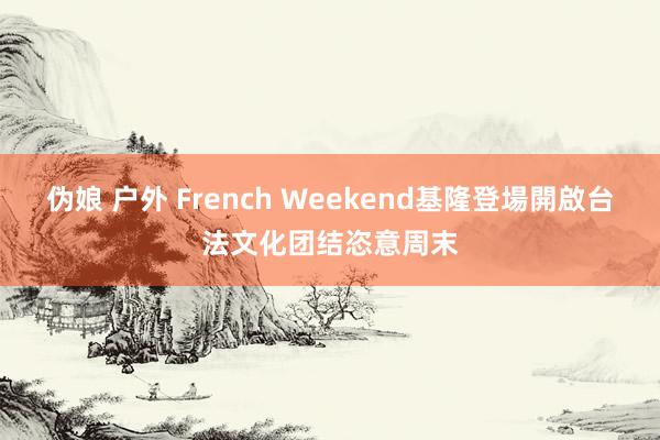 伪娘 户外 French Weekend基隆登場　開啟台法文化团结恣意周末