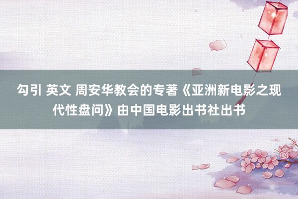 勾引 英文 周安华教会的专著《亚洲新电影之现代性盘问》由中国电影出书社出书