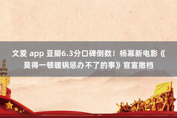 文爱 app 豆瓣6.3分口碑倒数！杨幂新电影《莫得一顿暖锅惩办不了的事》官宣撤档