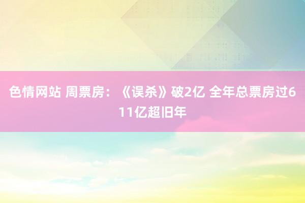 色情网站 周票房：《误杀》破2亿 全年总票房过611亿超旧年