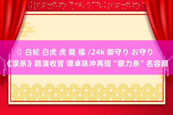 ✨白蛇 白虎 虎 龍 福 /24k 御守り お守り 《误杀》路演收官 谭卓陈冲再现“眼力杀”名容颜