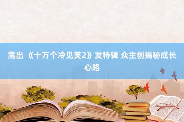 露出 《十万个冷见笑2》发特辑 众主创揭秘成长心路