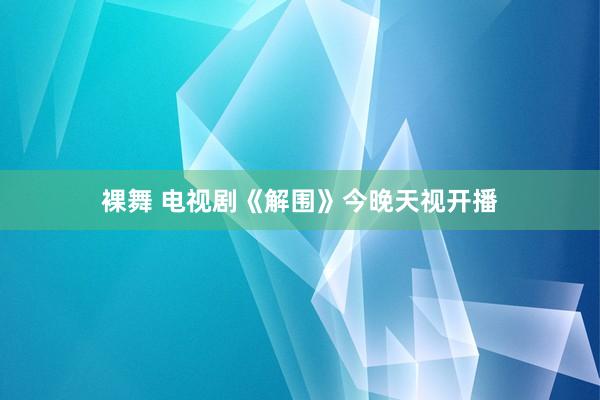 裸舞 电视剧《解围》今晚天视开播