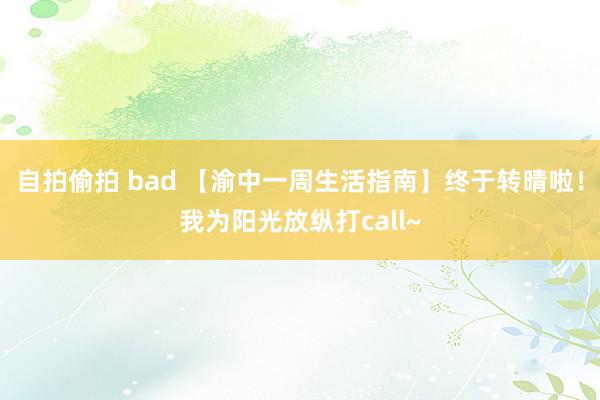 自拍偷拍 bad 【渝中一周生活指南】终于转晴啦！我为阳光放纵打call~