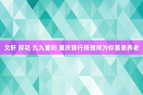 文轩 探花 九九重阳 重庆银行搭理师为你蓄意养老