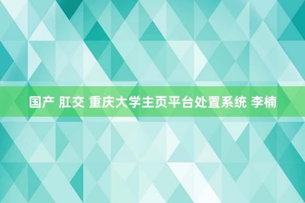 国产 肛交 重庆大学主页平台处置系统 李楠