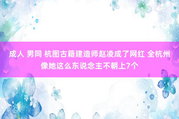 成人 男同 杭图古籍建造师赵凌成了网红 全杭州像她这么东说念主不朝上7个