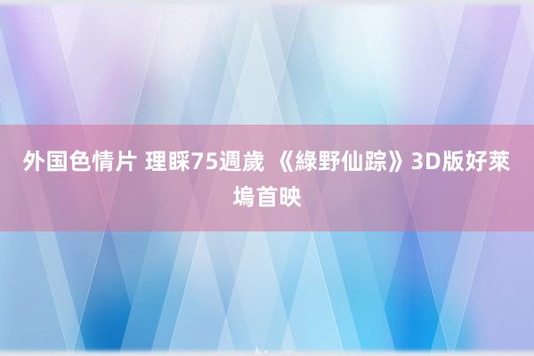 外国色情片 理睬75週歲 《綠野仙踪》3D版好萊塢首映