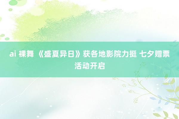 ai 裸舞 《盛夏异日》获各地影院力挺 七夕赠票活动开启