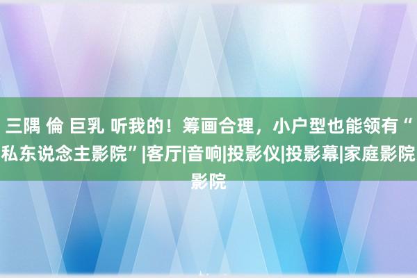 三隅 倫 巨乳 听我的！筹画合理，小户型也能领有“私东说念主影院”|客厅|音响|投影仪|投影幕|家庭影院