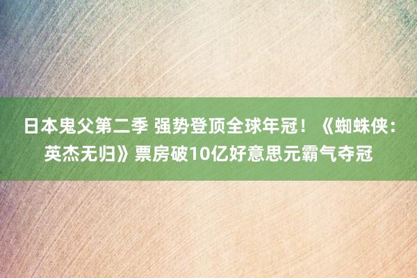 日本鬼父第二季 强势登顶全球年冠！《蜘蛛侠：英杰无归》票房破10亿好意思元霸气夺冠