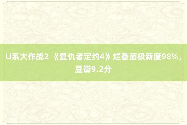 U系大作战2 《复仇者定约4》烂番茄极新度98%，豆瓣9.2分