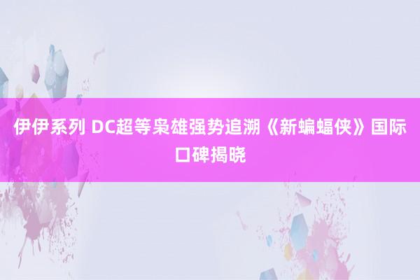 伊伊系列 DC超等枭雄强势追溯《新蝙蝠侠》国际口碑揭晓