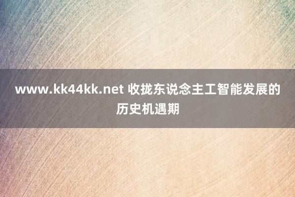 www.kk44kk.net 收拢东说念主工智能发展的历史机遇期