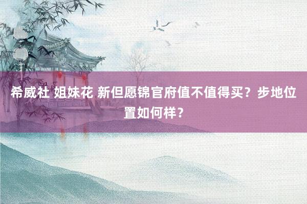 希威社 姐妹花 新但愿锦官府值不值得买？步地位置如何样？