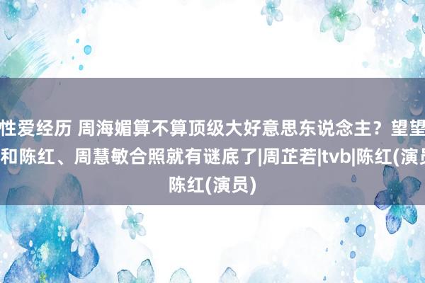 性爱经历 周海媚算不算顶级大好意思东说念主？望望她和陈红、周慧敏合照就有谜底了|周芷若|tvb|陈红(演员)