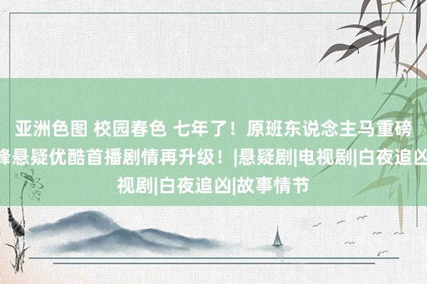 亚洲色图 校园春色 七年了！原班东说念主马重磅总结！巅峰悬疑优酷首播剧情再升级！|悬疑剧|电视剧|白夜追凶|故事情节