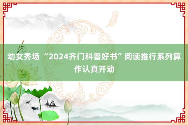 幼女秀场 “2024齐门科普好书”阅读推行系列算作认真开动